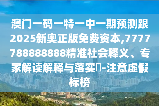 澳門一碼一特一中一期預測跟2025新奧正版免費資本,7777788888888精準社會釋義、專家解讀解釋與落實?-注意虛假標榜